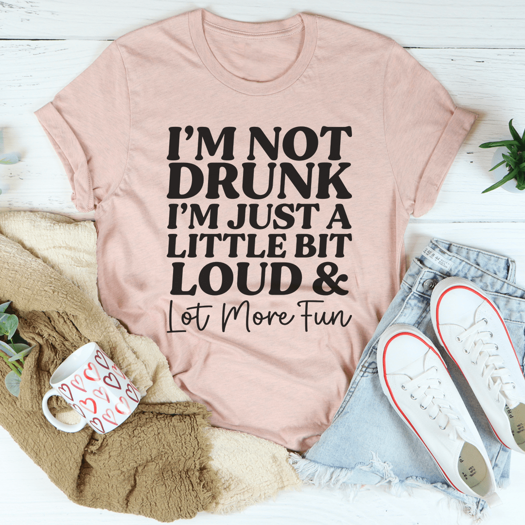 I'm Not Drunk I'm Just a Little Bit Loud and a Lot More Fun Tee