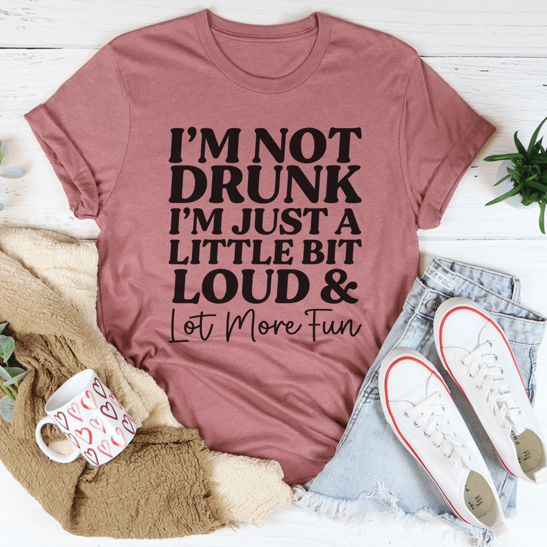 I'm Not Drunk I'm Just a Little Bit Loud and a Lot More Fun Tee
