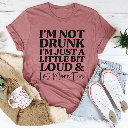 I'm Not Drunk I'm Just a Little Bit Loud and a Lot More Fun Tee
