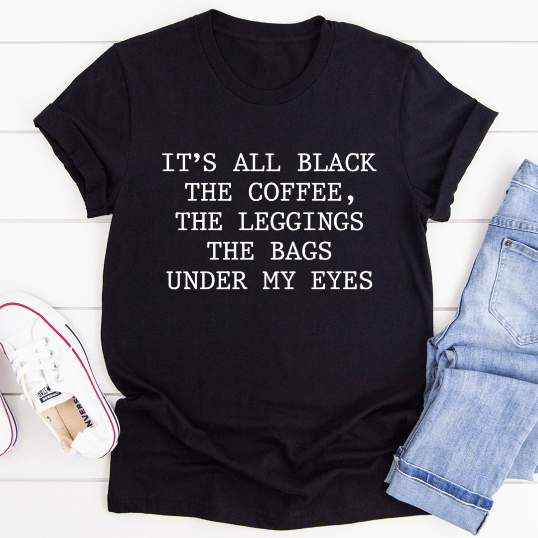 It's All Black the Coffee the Leggings the Bags Under My Eyes Tee